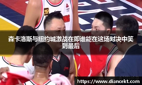 森卡洛斯与纽约城激战在即谁能在这场对决中笑到最后