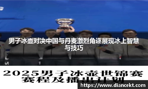 男子冰壶对决中国与丹麦激烈角逐展现冰上智慧与技巧