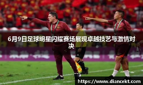 6月9日足球明星闪耀赛场展现卓越技艺与激情对决